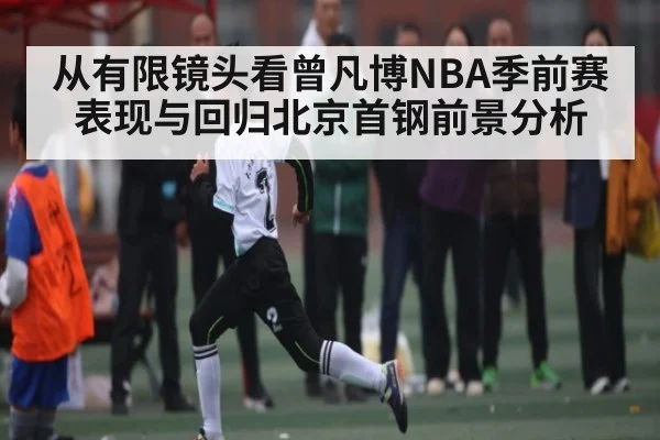 从有限镜头看曾凡博NBA季前赛表现与回归北京首钢前景分析