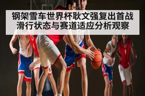 钢架雪车世界杯耿文强复出首战滑行状态与赛道适应分析观察