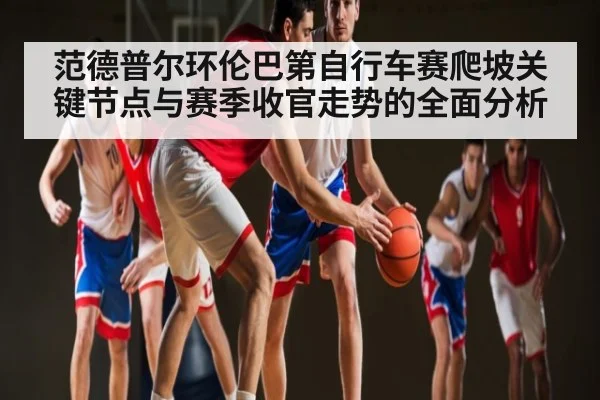 范德普尔环伦巴第自行车赛爬坡关键节点与赛季收官走势的全面分析